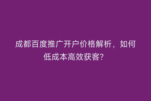 成都百度推广开户价格解析,如何低成本高效获客?