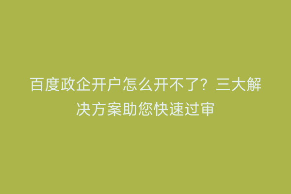 百度政企开户怎么开不了？三大解决方案助您快速过审