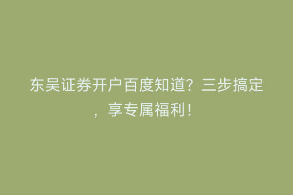 东吴证券开户百度知道？三步搞定，享专属福利！