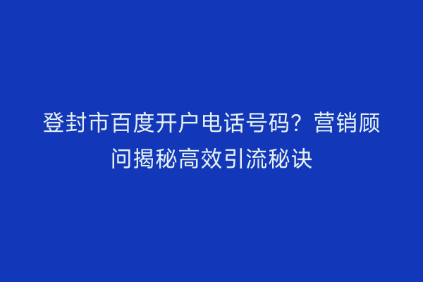 登封市百度开户电话号码？营销顾问揭秘高效引流秘诀
