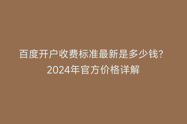 百度开户收费标准最新是多少钱？2024年官方价格详解