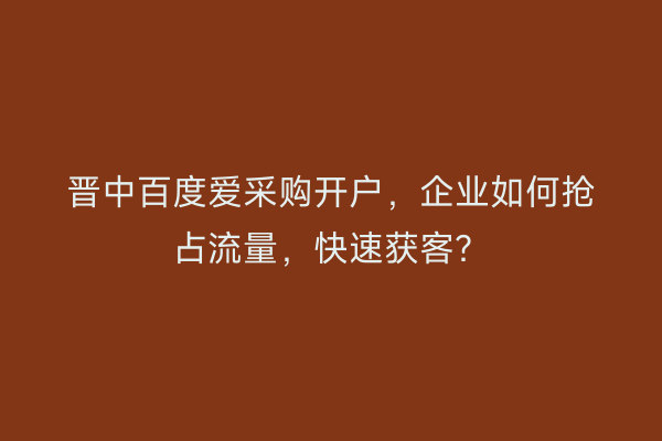 晋中百度爱采购开户，企业如何抢占流量，快速获客？