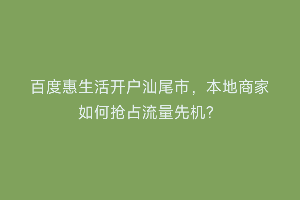 百度惠生活开户汕尾市，本地商家如何抢占流量先机？
