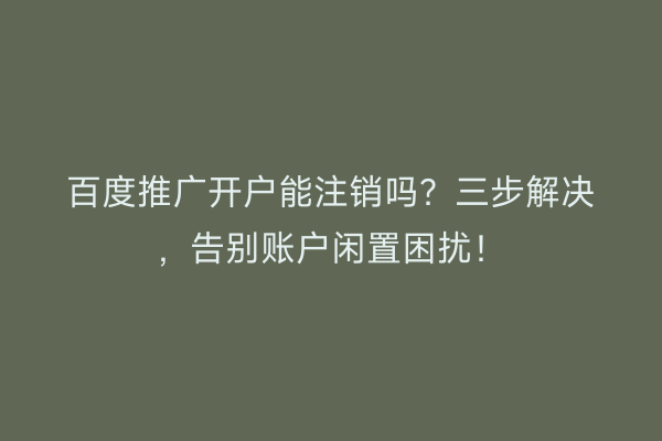 百度推广开户能注销吗？三步解决，告别账户闲置困扰！