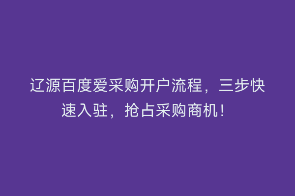 辽源百度爱采购开户流程，三步快速入驻，抢占采购商机！