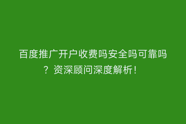 百度推广开户收费吗安全吗可靠吗?资深顾问深度解析!