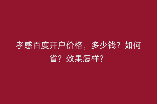 孝感百度开户价格，多少钱？如何省？效果怎样？