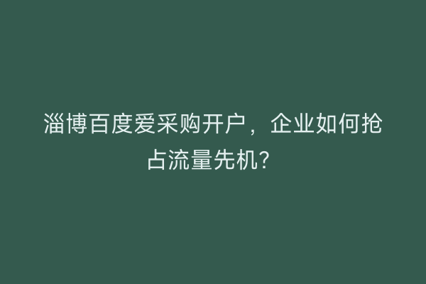 淄博百度爱采购开户，企业如何抢占流量先机？