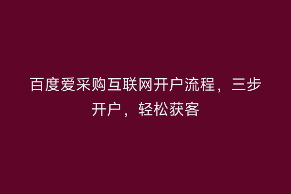 百度爱采购互联网开户流程，三步开户，轻松获客