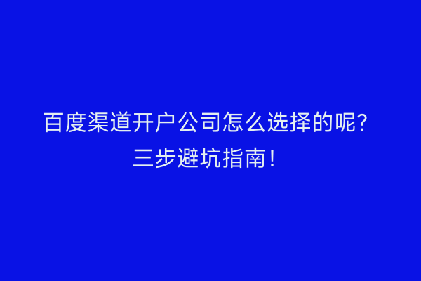 百度渠道开户公司怎么选择的呢?三步避坑指南!