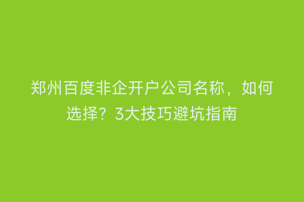 郑州百度非企开户公司名称，如何选择？3大技巧避坑指南