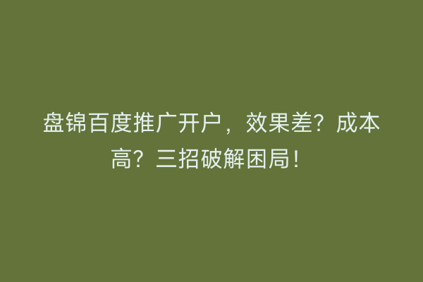 盘锦百度推广开户,效果差?成本高?三招破解困局!