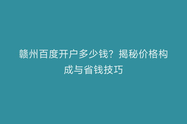 赣州百度开户多少钱？揭秘价格构成与省钱技巧