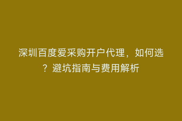 深圳百度爱采购开户代理，如何选？避坑指南与费用解析