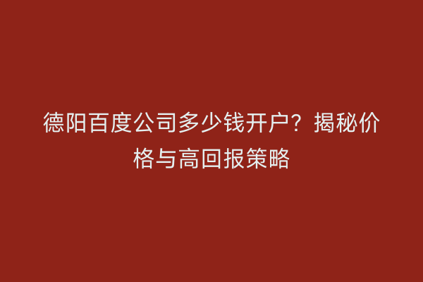 德阳百度公司多少钱开户？揭秘价格与高回报策略