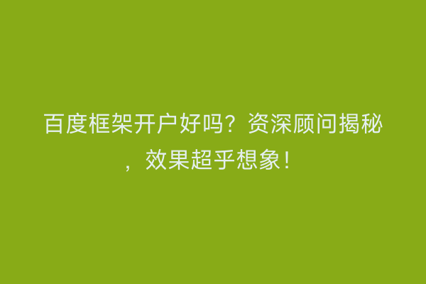 百度框架开户好吗？资深顾问揭秘，效果超乎想象！
