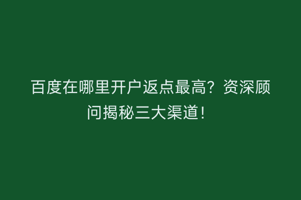 百度在哪里开户返点最高？资深顾问揭秘三大渠道！