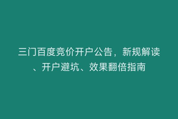 三门百度竞价开户公告，新规解读、开户避坑、效果翻倍指南