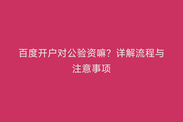 百度开户对公验资嘛？详解流程与注意事项