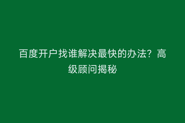 百度开户找谁解决最快的办法？高级顾问揭秘