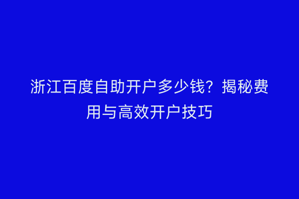 浙江百度自助开户多少钱？揭秘费用与高效开户技巧