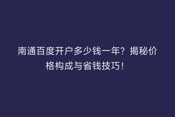 南通百度开户多少钱一年？揭秘价格构成与省钱技巧！