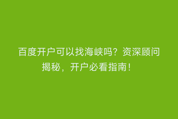 百度开户可以找海峡吗？资深顾问揭秘，开户必看指南！