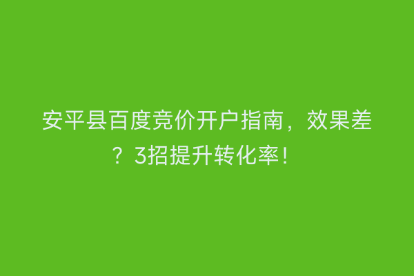 安平县百度竞价开户指南，效果差？3招提升转化率！