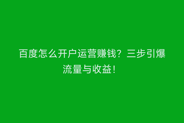 百度怎么开户运营赚钱？三步引爆流量与收益！