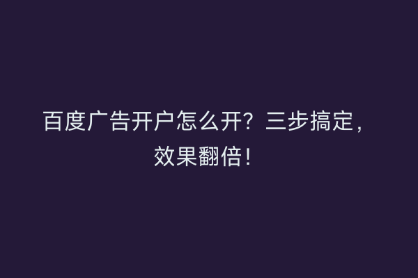 百度广告开户怎么开？三步搞定，效果翻倍！