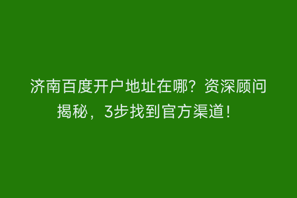 济南百度开户地址在哪？资深顾问揭秘，3步找到官方渠道！