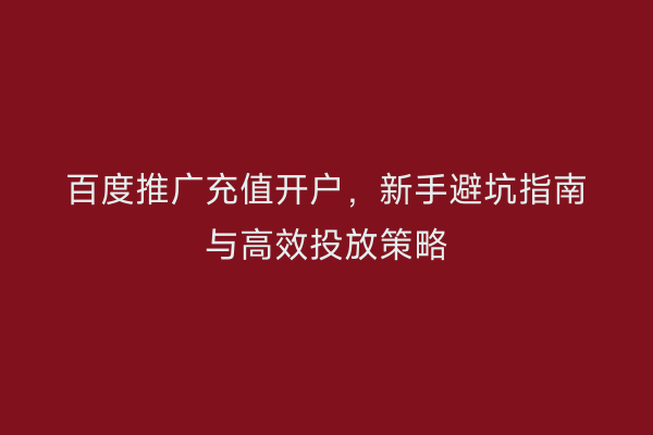 百度推广充值开户，新手避坑指南与高效投放策略