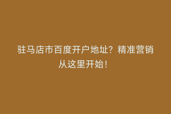 驻马店市百度开户地址？精准营销从这里开始！