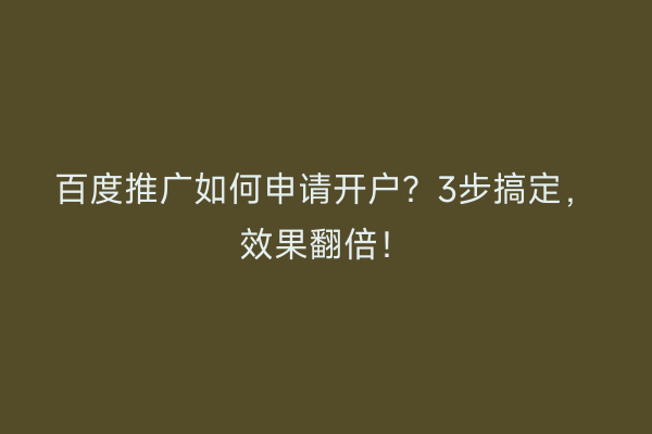 百度推广如何申请开户？3步搞定，效果翻倍！