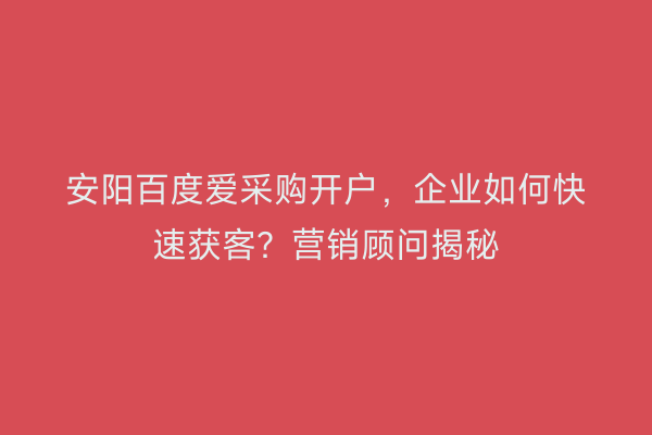 安阳百度爱采购开户，企业如何快速获客？营销顾问揭秘