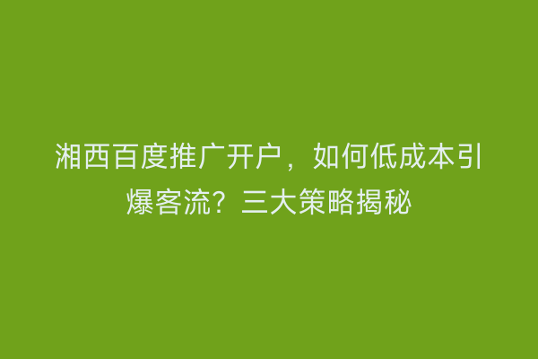 湘西百度推广开户，如何低成本引爆客流？三大策略揭秘