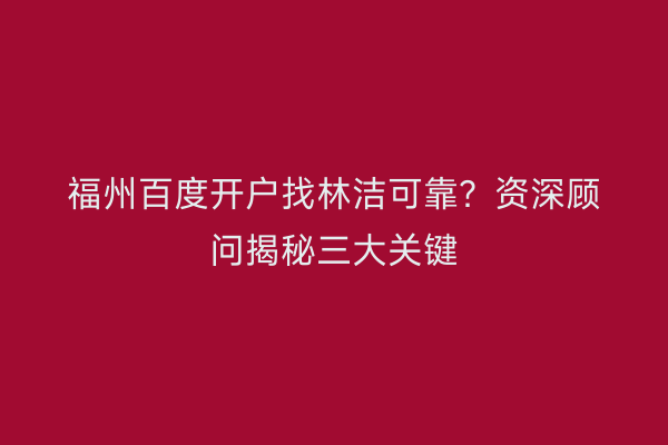 福州百度开户找林洁可靠？资深顾问揭秘三大关键