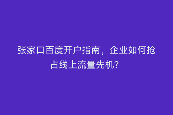张家口百度开户指南,企业如何抢占线上流量先机?