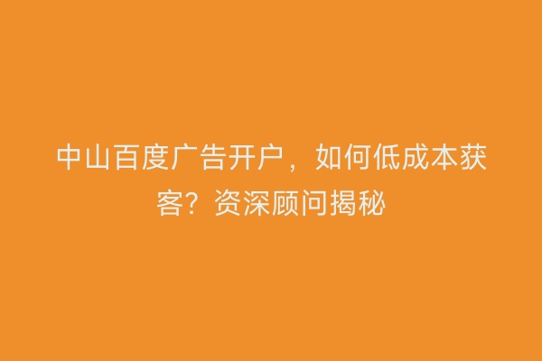 中山百度广告开户，如何低成本获客？资深顾问揭秘