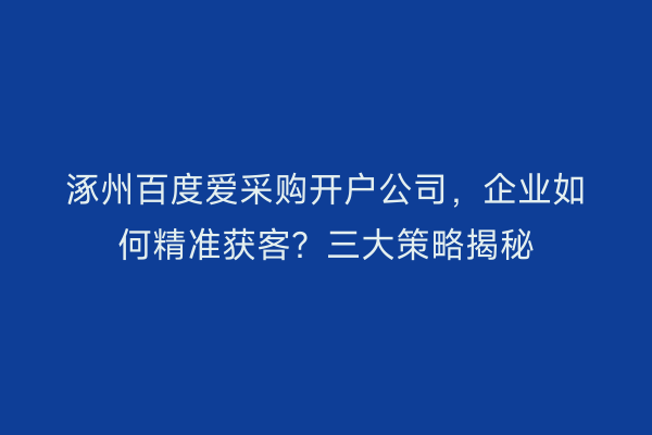 涿州百度爱采购开户公司，企业如何精准获客？三大策略揭秘