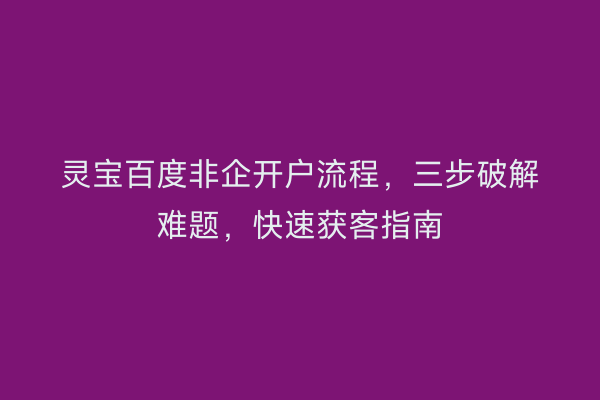 灵宝百度非企开户流程，三步破解难题，快速获客指南