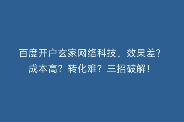百度开户玄家网络科技,效果差?成本高?转化难?三招破解!