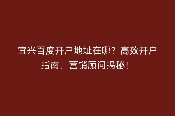 宜兴百度开户地址在哪？高效开户指南，营销顾问揭秘！