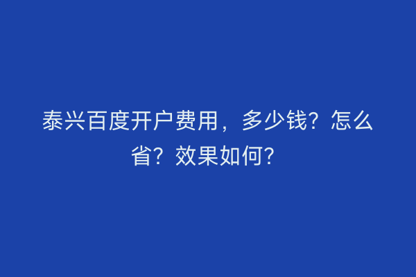 泰兴百度开户费用，多少钱？怎么省？效果如何？