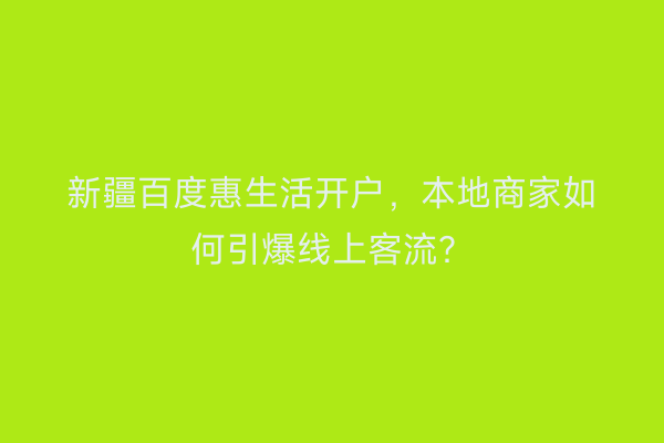 新疆百度惠生活开户，本地商家如何引爆线上客流？