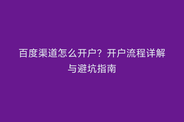 百度渠道怎么开户？开户流程详解与避坑指南