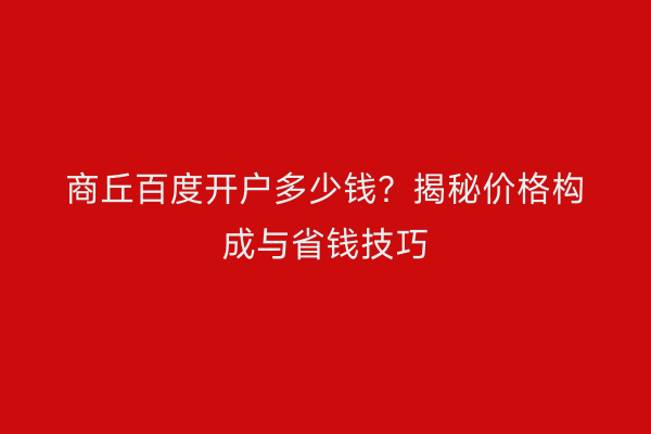 商丘百度开户多少钱？揭秘价格构成与省钱技巧