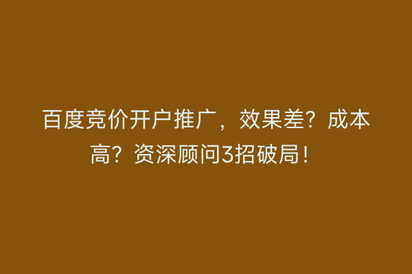 百度竞价开户推广，效果差？成本高？资深顾问3招破局！