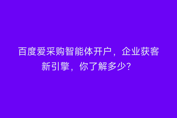 百度爱采购智能体开户，企业获客新引擎，你了解多少？