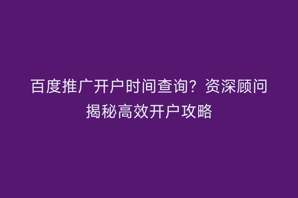 百度推广开户时间查询？资深顾问揭秘高效开户攻略